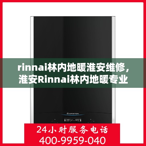 rinnai林内地暖淮安维修，淮安Rinnai林内地暖专业维修服务