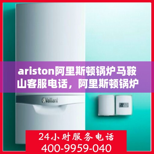 ariston阿里斯顿锅炉马鞍山客服电话，阿里斯顿锅炉马鞍山客服热线及售后服务指南