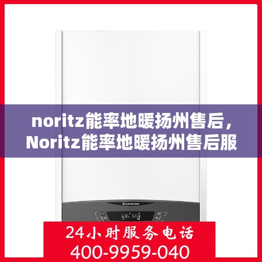 noritz能率地暖扬州售后，Noritz能率地暖扬州售后服务中心，专业团队，温暖您的生活