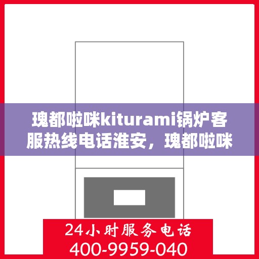 瑰都啦咪kiturami锅炉客服热线电话淮安，瑰都啦咪kiturami锅炉淮安客服热线电话全解析