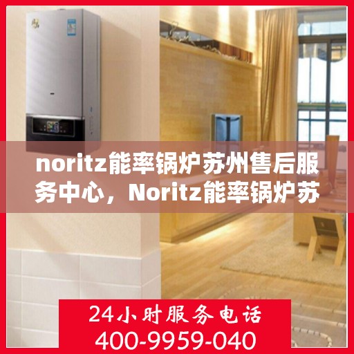 noritz能率锅炉苏州售后服务中心，Noritz能率锅炉苏州售后服务中心，专业维修，贴心服务