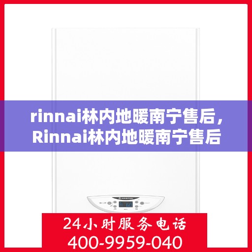 rinnai林内地暖南宁售后，Rinnai林内地暖南宁售后服务全解析