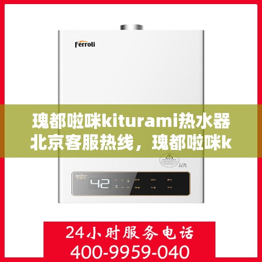 瑰都啦咪kiturami热水器北京客服热线，瑰都啦咪kiturami热水器北京客服中心热线，专业解答与售后无忧