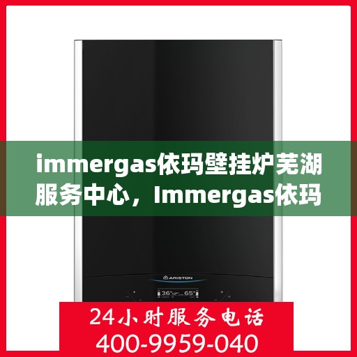 immergas依玛壁挂炉芜湖服务中心，Immergas依玛壁挂炉芜湖专业服务中心