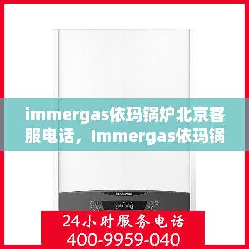 immergas依玛锅炉北京客服电话，Immergas依玛锅炉北京官方客服热线及咨询指南