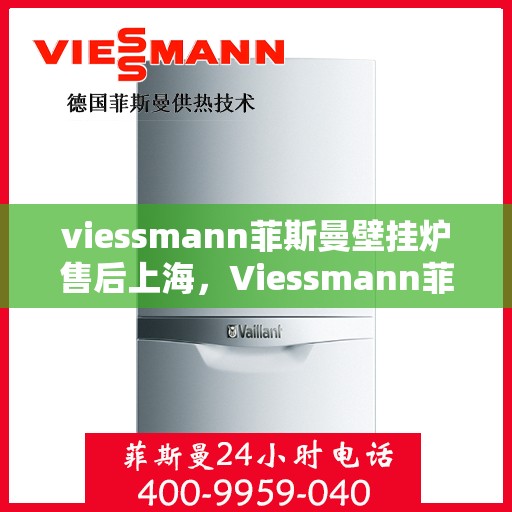 viessmann菲斯曼壁挂炉售后上海，Viessmann菲斯曼壁挂炉上海售后服务中心，专业团队，贴心服务