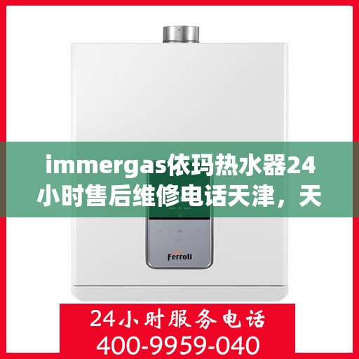 immergas依玛热水器24小时售后维修电话天津，天津依玛热水器全天候售后维修服务热线及专业团队支持