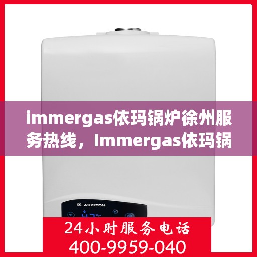 immergas依玛锅炉徐州服务热线，Immergas依玛锅炉徐州服务热线，专业维修与安装，一站式解决您的热力需求