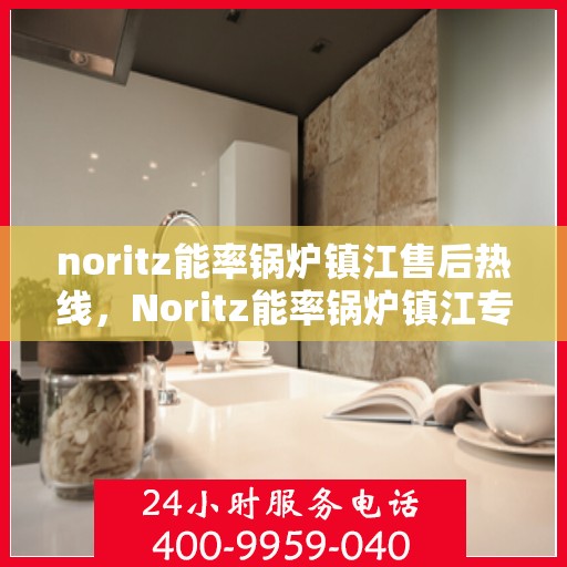 noritz能率锅炉镇江售后热线，Noritz能率锅炉镇江专业售后热线，一站式解决您的锅炉问题