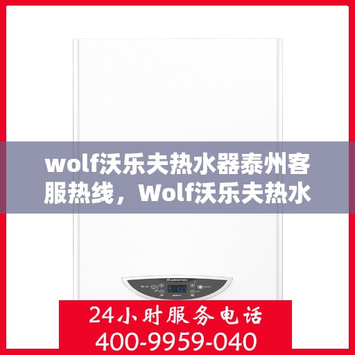 wolf沃乐夫热水器泰州客服热线，Wolf沃乐夫热水器泰州客服中心热线，专业解答与售后无忧