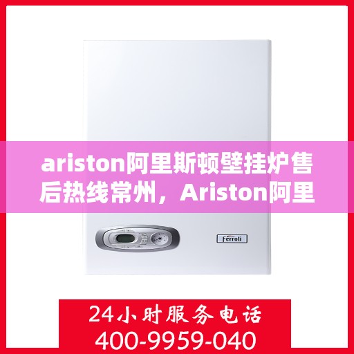 ariston阿里斯顿壁挂炉售后热线常州，Ariston阿里斯顿壁挂炉常州售后热线专业服务，为您解决采暖难题