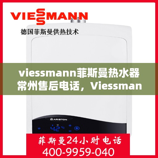 viessmann菲斯曼热水器常州售后电话，Viessmann菲斯曼热水器常州售后服务热线及电话全攻略