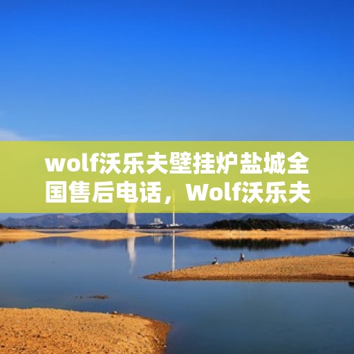 wolf沃乐夫壁挂炉盐城全国售后电话，Wolf沃乐夫壁挂炉盐城售后服务热线及全国售后电话全解析