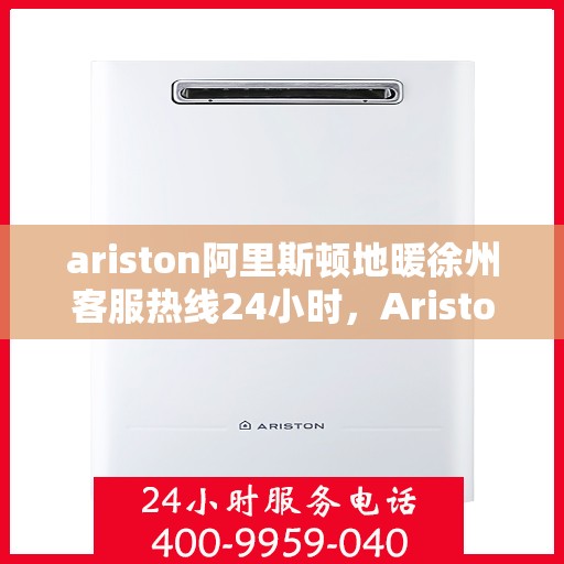 ariston阿里斯顿地暖徐州客服热线24小时，Ariston阿里斯顿地暖徐州全天候客服热线，温暖连接每一刻
