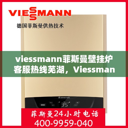 viessmann菲斯曼壁挂炉客服热线芜湖，Viessmann菲斯曼壁挂炉芜湖客服热线全面服务，温暖您的生活