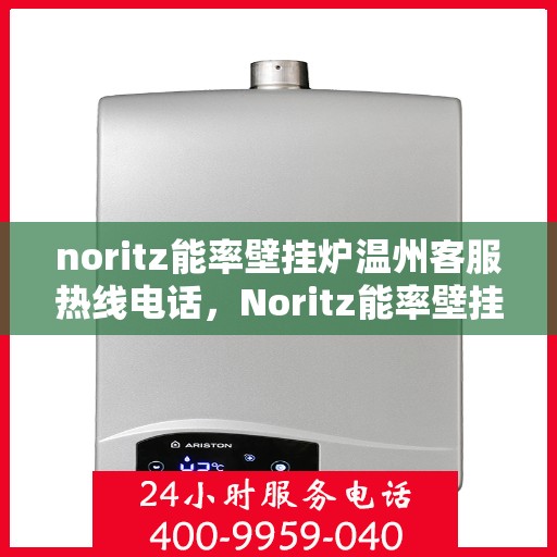 noritz能率壁挂炉温州客服热线电话，Noritz能率壁挂炉温州客服热线全攻略，专业解答，温暖您的生活