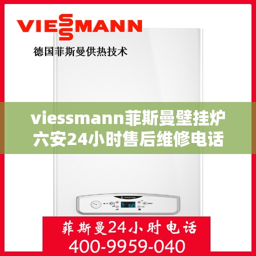 viessmann菲斯曼壁挂炉六安24小时售后维修电话，Viessmann菲斯曼壁挂炉六安全天候售后维修服务热线公布