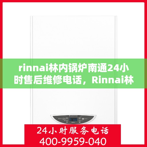 rinnai林内锅炉南通24小时售后维修电话，Rinnai林内锅炉南通全天候售后维修服务热线