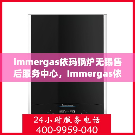 immergas依玛锅炉无锡售后服务中心，Immergas依玛锅炉无锡售后服务中心，专业维修与优质服务
