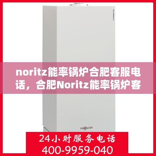 noritz能率锅炉合肥客服电话，合肥Noritz能率锅炉客服热线查询及售后服务指南