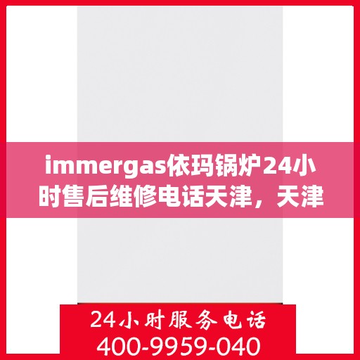 immergas依玛锅炉24小时售后维修电话天津，天津依玛锅炉全天候售后维修服务热线