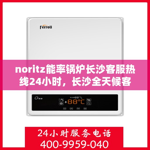 noritz能率锅炉长沙客服热线24小时，长沙全天候客服热线，Noritz能率锅炉专业支持团队为您服务