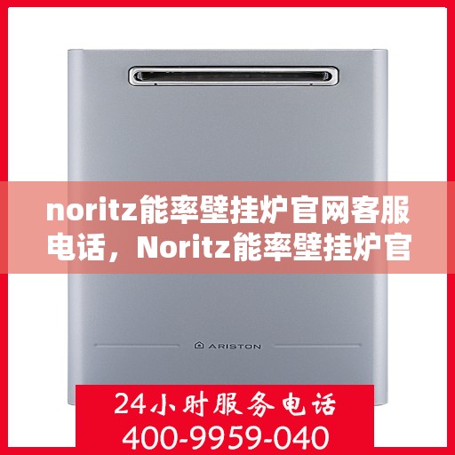 noritz能率壁挂炉官网客服电话，Noritz能率壁挂炉官方客服热线及售后服务指南