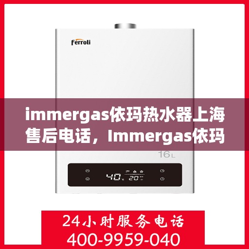 immergas依玛热水器上海售后电话，Immergas依玛热水器上海售后服务中心联系电话及维修指南