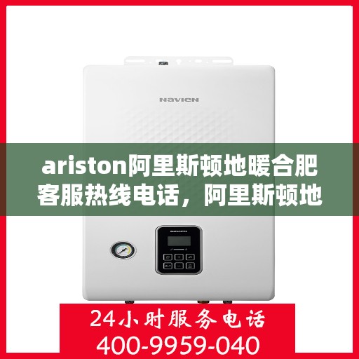 ariston阿里斯顿地暖合肥客服热线电话，阿里斯顿地暖，合肥客服热线电话全解析