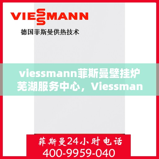 viessmann菲斯曼壁挂炉芜湖服务中心，Viessmann菲斯曼壁挂炉芜湖专业服务中心