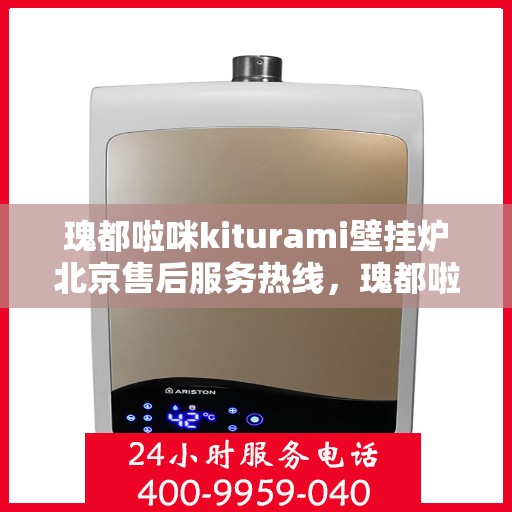 瑰都啦咪kiturami壁挂炉北京售后服务热线，瑰都啦咪kiturami壁挂炉北京专业售后服务热线，贴心关怀您的温暖生活