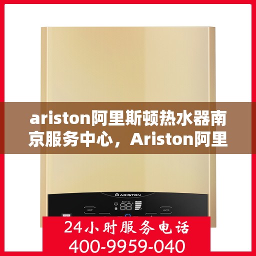 ariston阿里斯顿热水器南京服务中心，Ariston阿里斯顿热水器南京专业服务中心