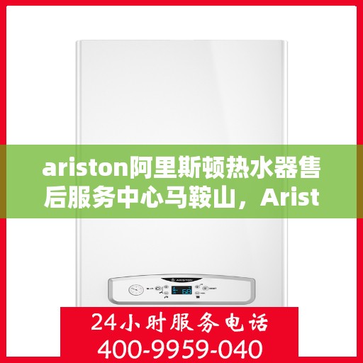 ariston阿里斯顿热水器售后服务中心马鞍山，Ariston阿里斯顿热水器马鞍山售后服务中心，专业维修，贴心服务