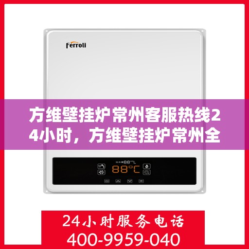 方维壁挂炉常州客服热线24小时，方维壁挂炉常州全天候客服热线支持