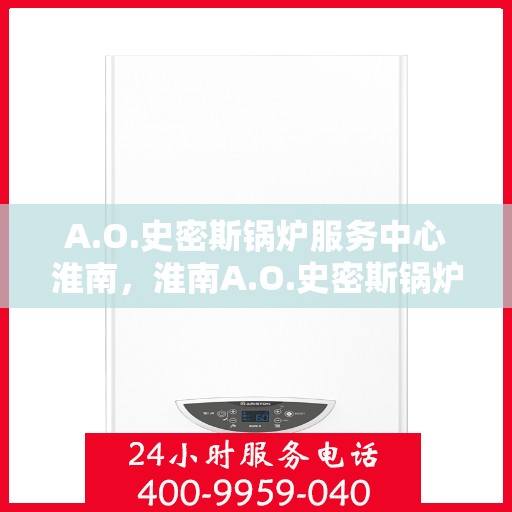 A.O.史密斯锅炉服务中心淮南，淮南A.O.史密斯锅炉专业服务中心，高效维修与保养，温暖您的生活