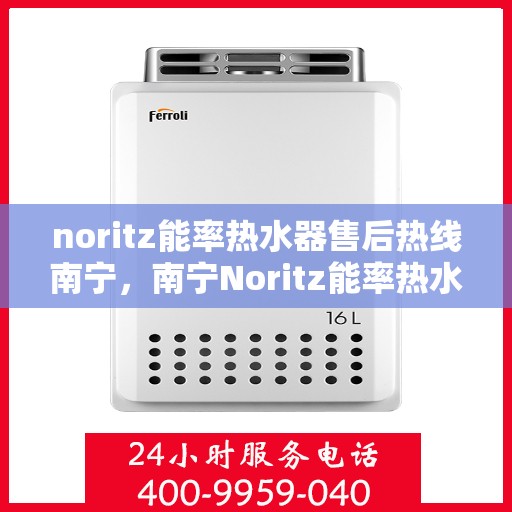 noritz能率热水器售后热线南宁，南宁Noritz能率热水器售后热线及维修服务全解析