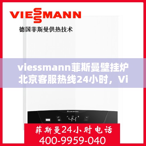 viessmann菲斯曼壁挂炉北京客服热线24小时，Viessmann菲斯曼壁挂炉北京全天候客服热线，温暖守护您的生活