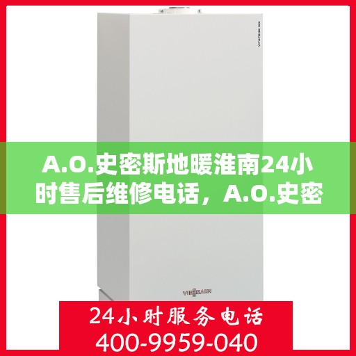 A.O.史密斯地暖淮南24小时售后维修电话，A.O.史密斯地暖淮南全天候售后维修服务热线
