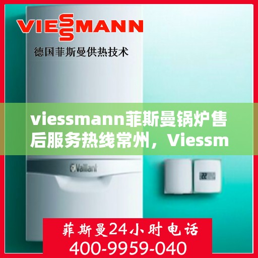 viessmann菲斯曼锅炉售后服务热线常州，Viessmann菲斯曼锅炉常州售后服务热线及专业维修支持
