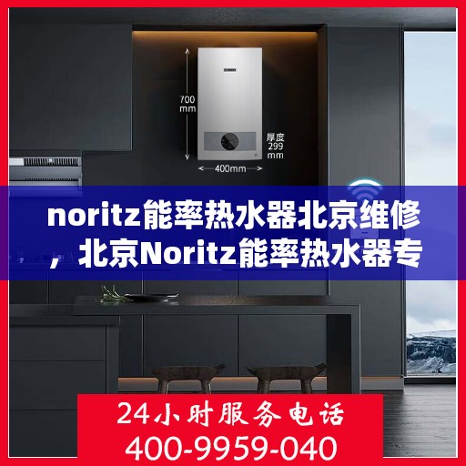 noritz能率热水器北京维修，北京Noritz能率热水器专业维修服务