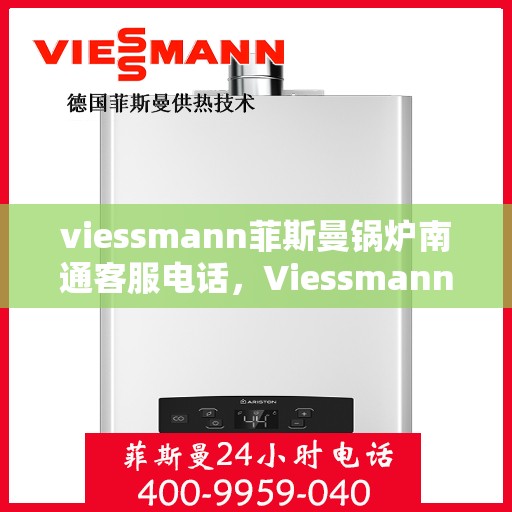 viessmann菲斯曼锅炉南通客服电话，Viessmann菲斯曼锅炉南通客服热线及咨询电话号码全解析