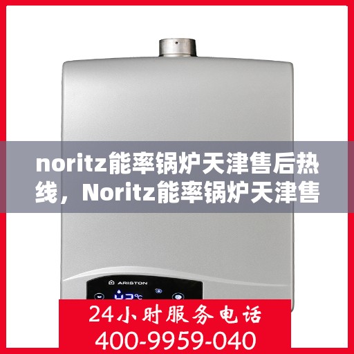 noritz能率锅炉天津售后热线，Noritz能率锅炉天津售后热线及维修服务全攻略