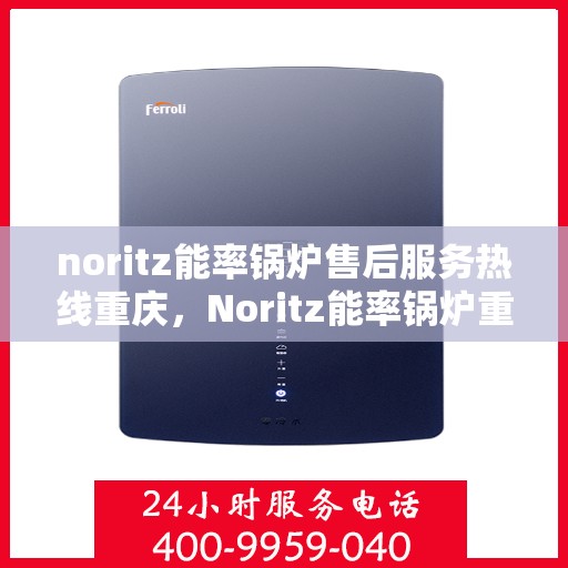noritz能率锅炉售后服务热线重庆，Noritz能率锅炉重庆售后服务热线及专业维修支持