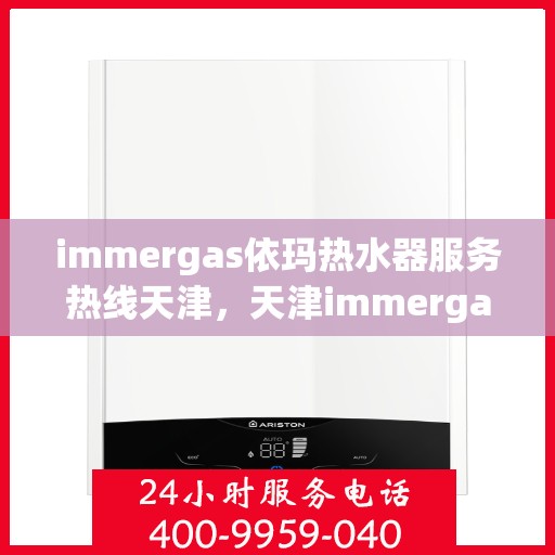 immergas依玛热水器服务热线天津，天津immergas依玛热水器服务热线详解，专业维修与保养指南