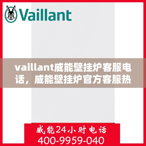 vaillant威能壁挂炉客服电话，威能壁挂炉官方客服热线及售后服务指南