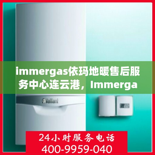 immergas依玛地暖售后服务中心连云港，Immergas依玛地暖售后连云港服务中心，专业维修，温暖您的生活
