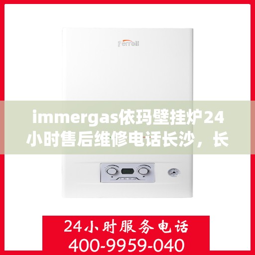 immergas依玛壁挂炉24小时售后维修电话长沙，长沙immergas依玛壁挂炉全天候售后维修服务热线及专业团队支持