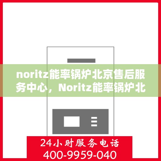 noritz能率锅炉北京售后服务中心，Noritz能率锅炉北京售后服务中心，专业维修，贴心服务
