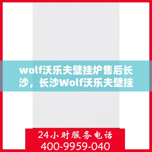 wolf沃乐夫壁挂炉售后长沙，长沙Wolf沃乐夫壁挂炉专业售后服务指南