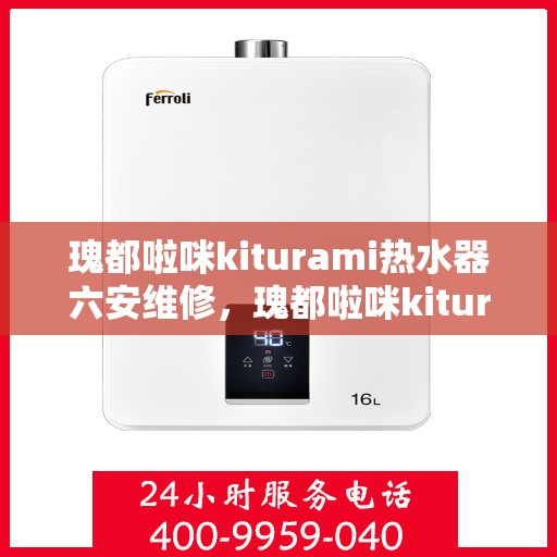 瑰都啦咪kiturami热水器六安维修，瑰都啦咪kiturami热水器六安专业维修服务指南